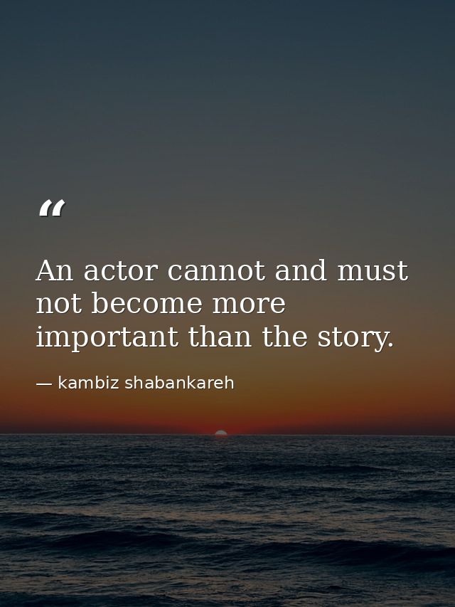 An actor cannot and must not become more important than the story. — kambiz shabankareh