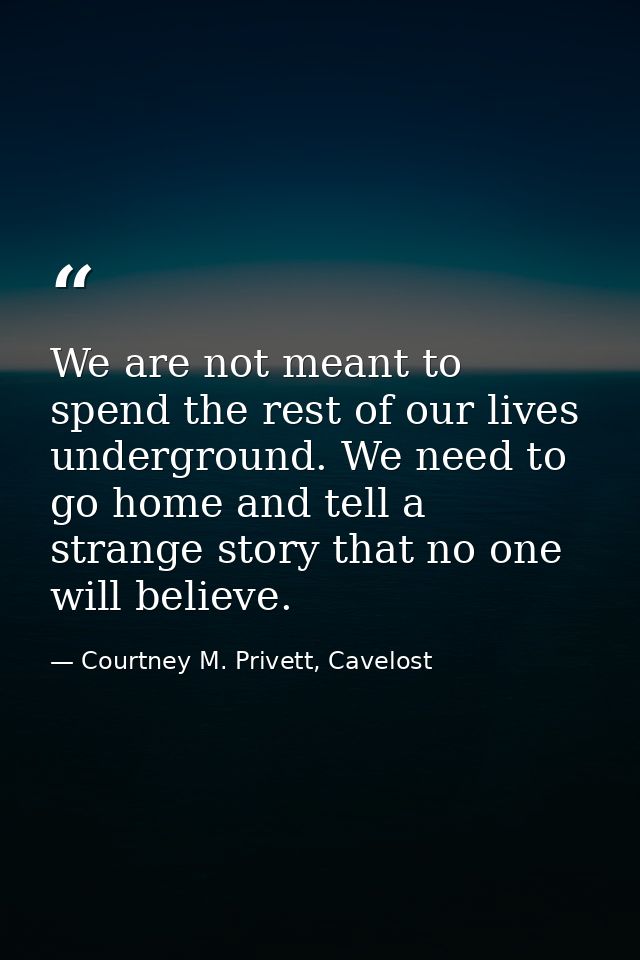 We are not meant to spend the rest of our lives underground. We need to go home and tell a strange story that no one wil — Courtney M. Privett, Cavelost