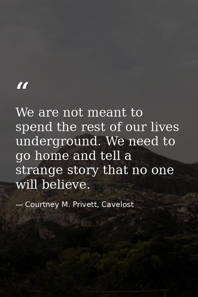 We are not meant to spend the rest of our lives underground. We need to go home and tell a strange story that no one wil — Courtney M. Privett, Cavelost