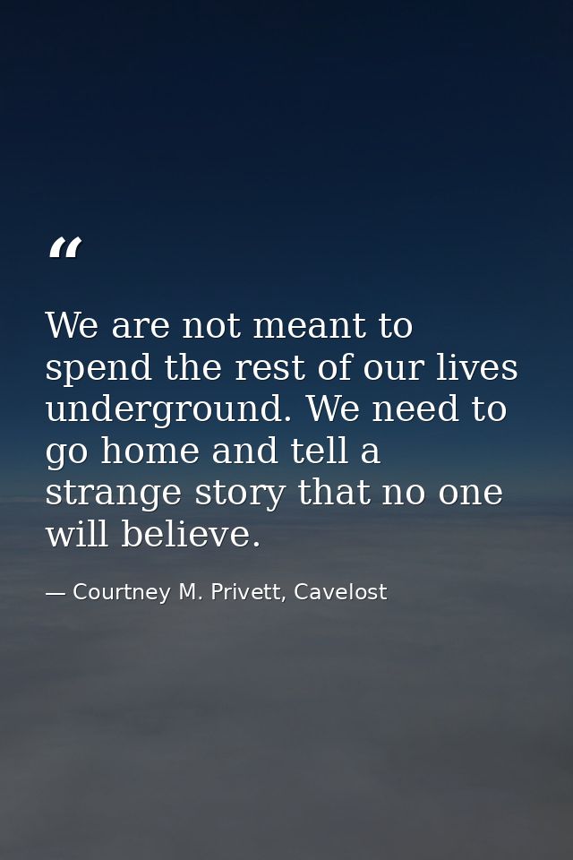 We are not meant to spend the rest of our lives underground. We need to go home and tell a strange story that no one wil — Courtney M. Privett, Cavelost