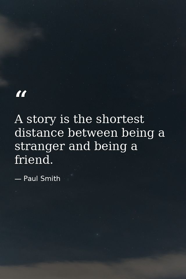 A story is the shortest distance between being a stranger and being a friend. — Paul Smith