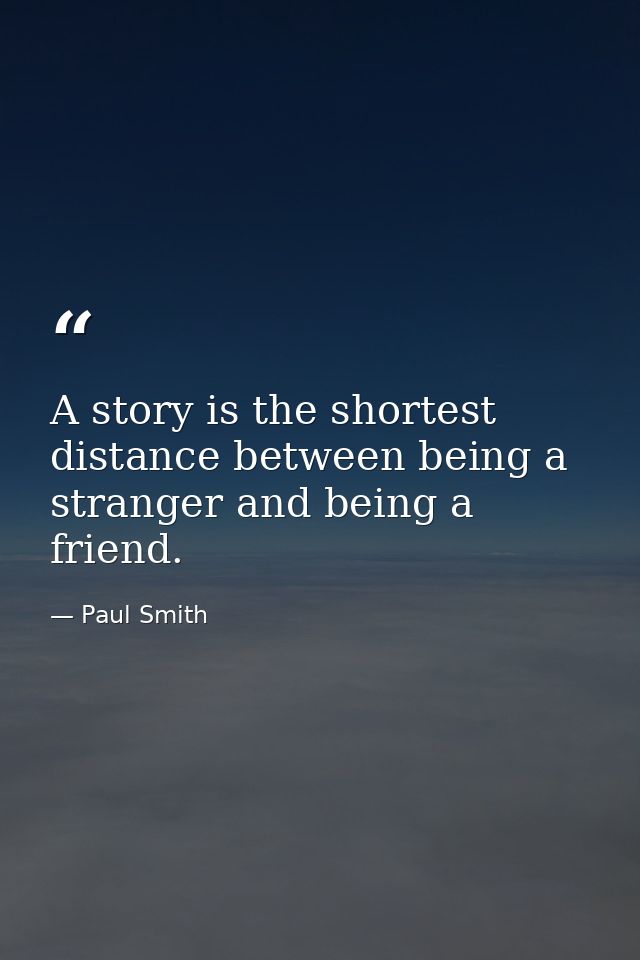 A story is the shortest distance between being a stranger and being a friend. — Paul Smith