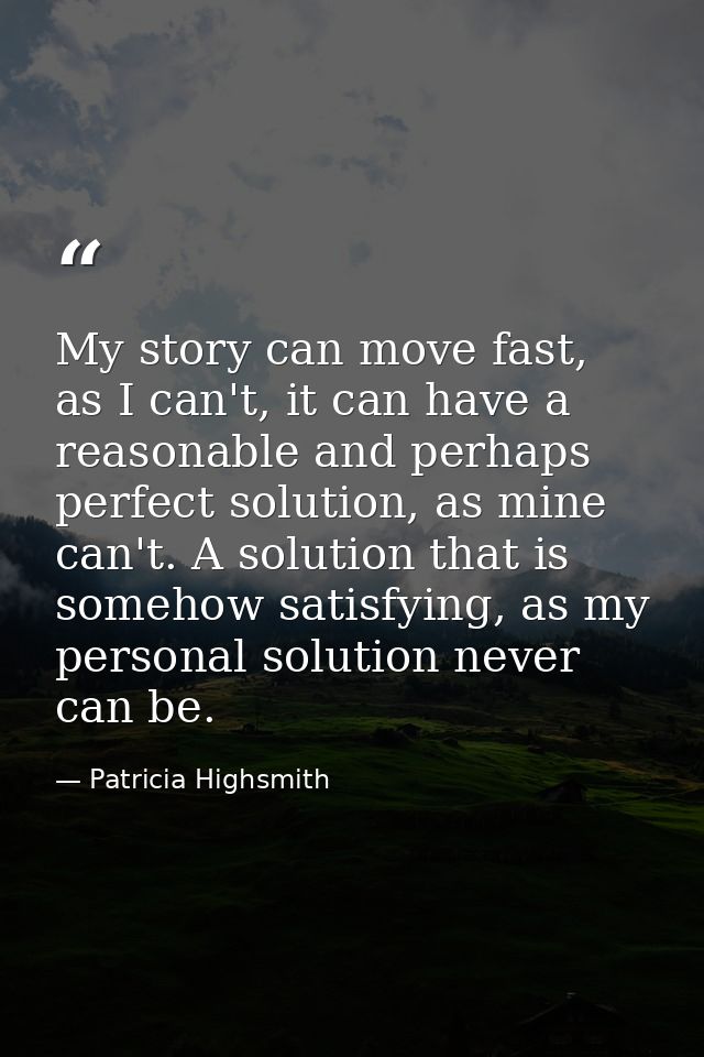 My story can move fast, as I can't, it can have a reasonable and perhaps perfect solution, as mine can't. A solution tha — Patricia Highsmith