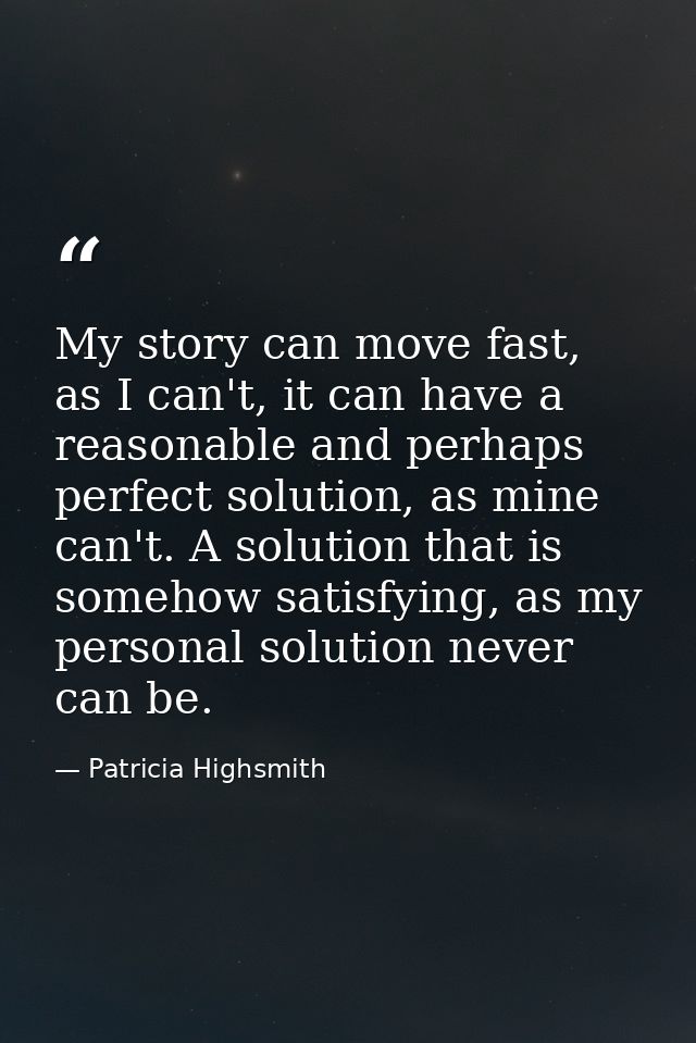 My story can move fast, as I can't, it can have a reasonable and perhaps perfect solution, as mine can't. A solution tha — Patricia Highsmith