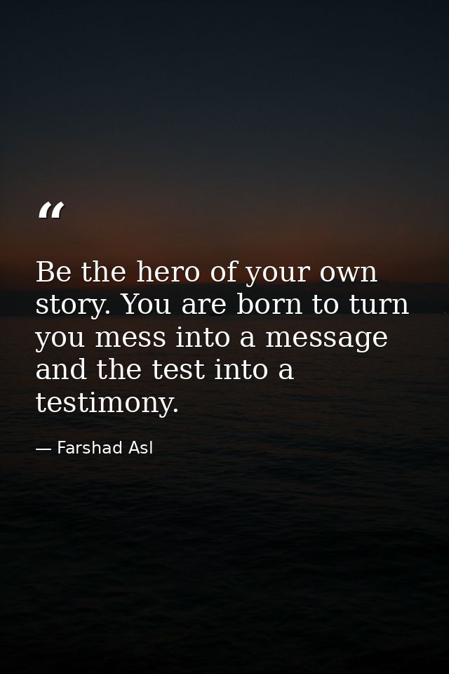 Be the hero of your own story. You are born to turn you mess into a message and the test into a testimony. — Farshad Asl