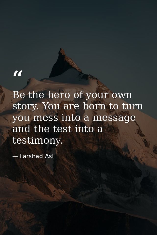 Be the hero of your own story. You are born to turn you mess into a message and the test into a testimony. — Farshad Asl