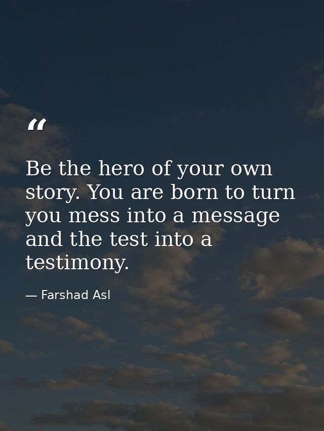 Be the hero of your own story. You are born to turn you mess into a message and the test into a testimony. — Farshad Asl