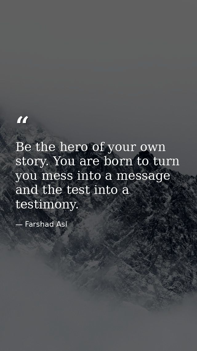 Be the hero of your own story. You are born to turn you mess into a message and the test into a testimony. — Farshad Asl