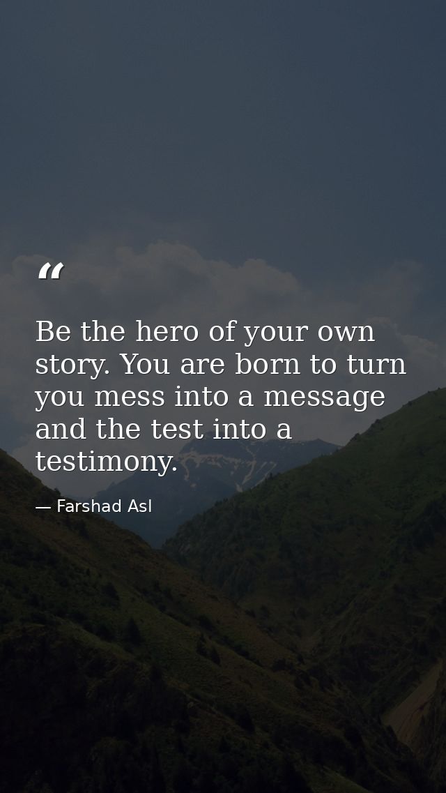 Be the hero of your own story. You are born to turn you mess into a message and the test into a testimony. — Farshad Asl