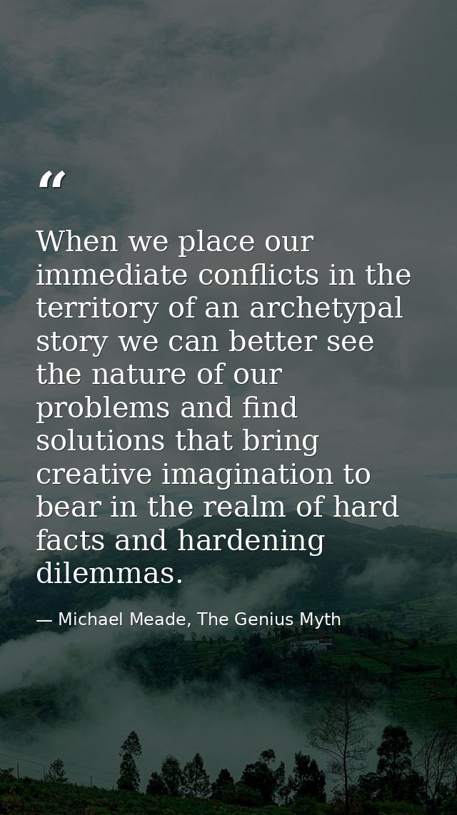 When we place our immediate conflicts in the territory of an archetypal story we can better see the nature of our proble — Michael Meade, The Genius Myth
