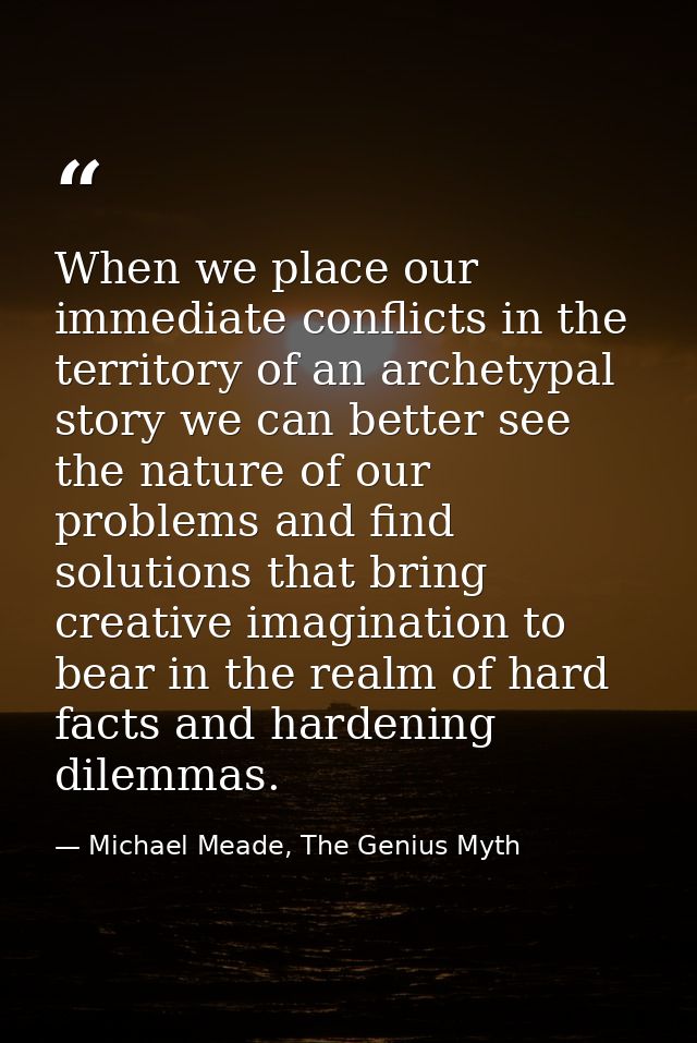 When we place our immediate conflicts in the territory of an archetypal story we can better see the nature of our proble — Michael Meade, The Genius Myth