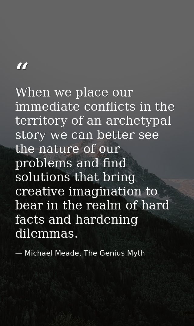 When we place our immediate conflicts in the territory of an archetypal story we can better see the nature of our proble — Michael Meade, The Genius Myth