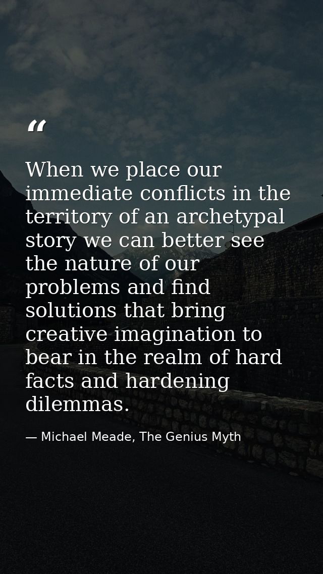 When we place our immediate conflicts in the territory of an archetypal story we can better see the nature of our proble — Michael Meade, The Genius Myth