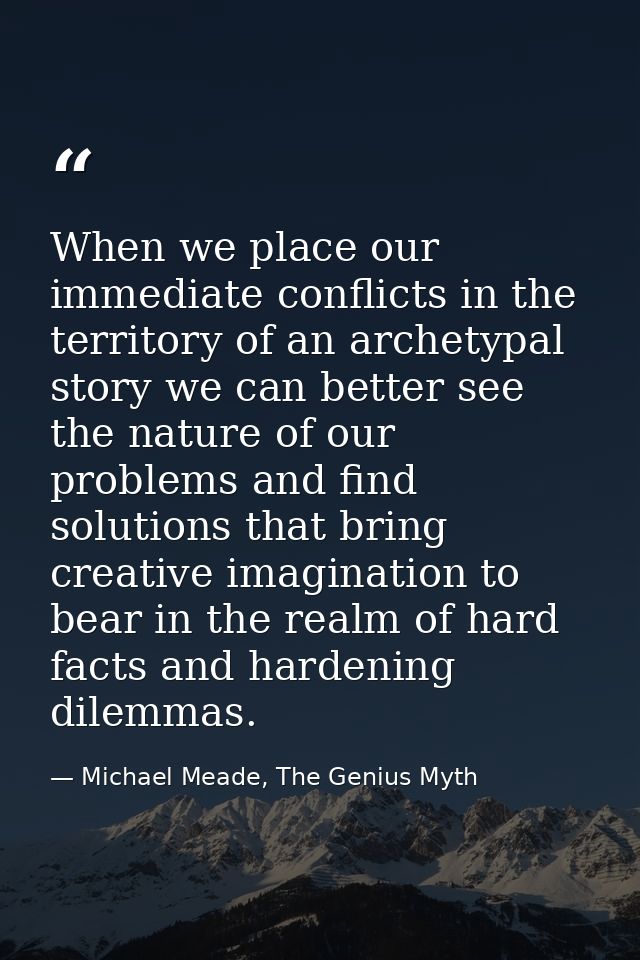 When we place our immediate conflicts in the territory of an archetypal story we can better see the nature of our proble — Michael Meade, The Genius Myth