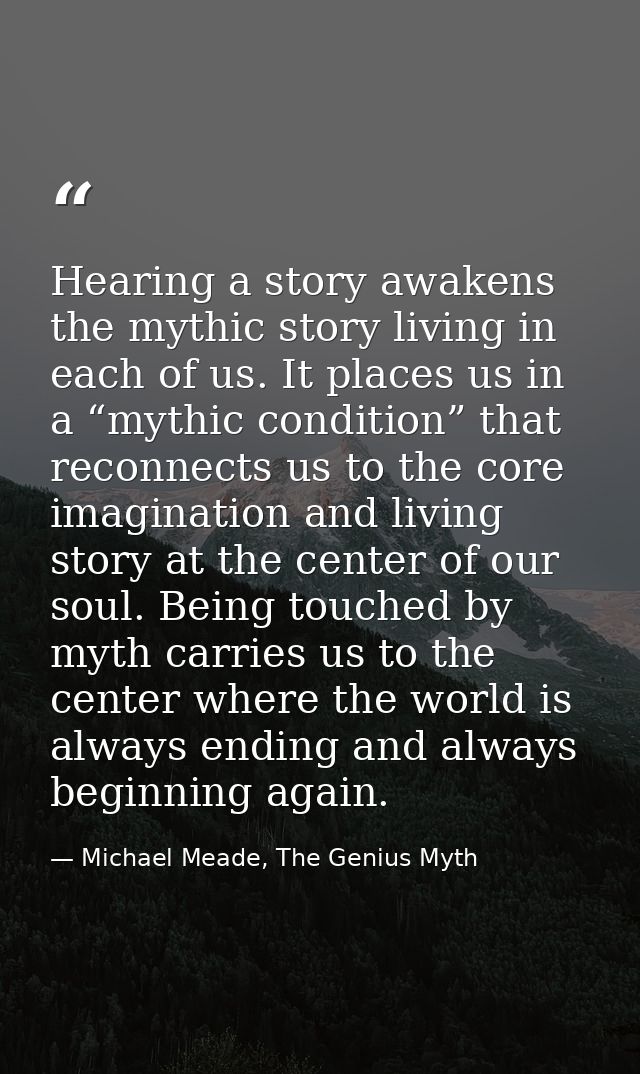 Hearing a story awakens the mythic story living in each of us. It places us in a “mythic condition” that reconnects us t — Michael Meade, The Genius Myth