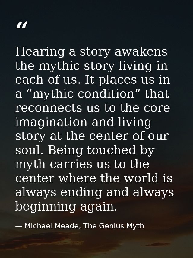 Hearing a story awakens the mythic story living in each of us. It places us in a “mythic condition” that reconnects us t — Michael Meade, The Genius Myth