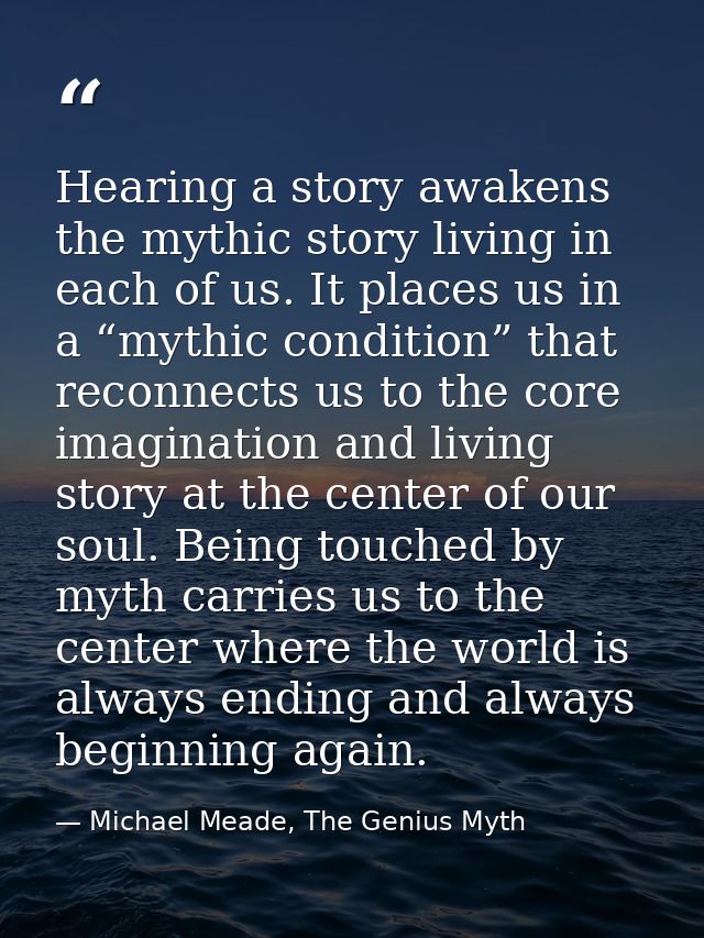 Hearing a story awakens the mythic story living in each of us. It places us in a “mythic condition” that reconnects us t — Michael Meade, The Genius Myth