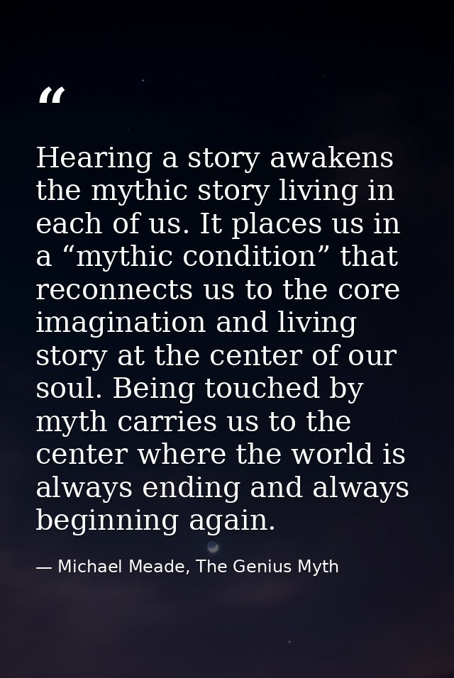 Hearing a story awakens the mythic story living in each of us. It places us in a “mythic condition” that reconnects us t — Michael Meade, The Genius Myth