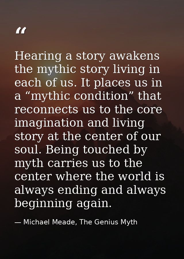 Hearing a story awakens the mythic story living in each of us. It places us in a “mythic condition” that reconnects us t — Michael Meade, The Genius Myth