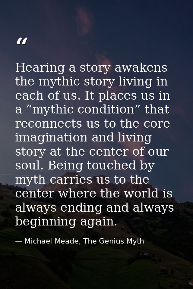 Hearing a story awakens the mythic story living in each of us. It places us in a “mythic condition” that reconnects us t — Michael Meade, The Genius Myth