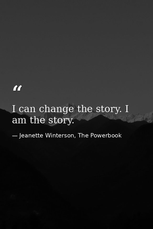 I can change the story. I am the story. — Jeanette Winterson, The Powerbook