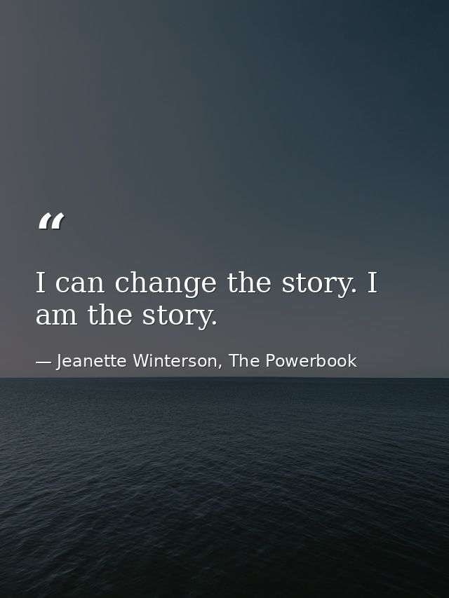 I can change the story. I am the story. — Jeanette Winterson, The Powerbook