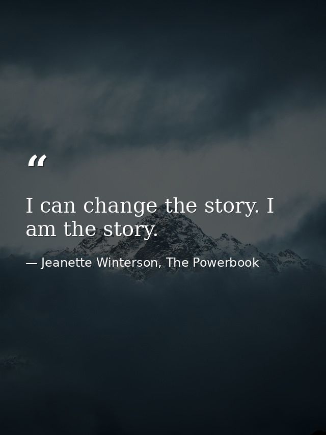 I can change the story. I am the story. — Jeanette Winterson, The Powerbook