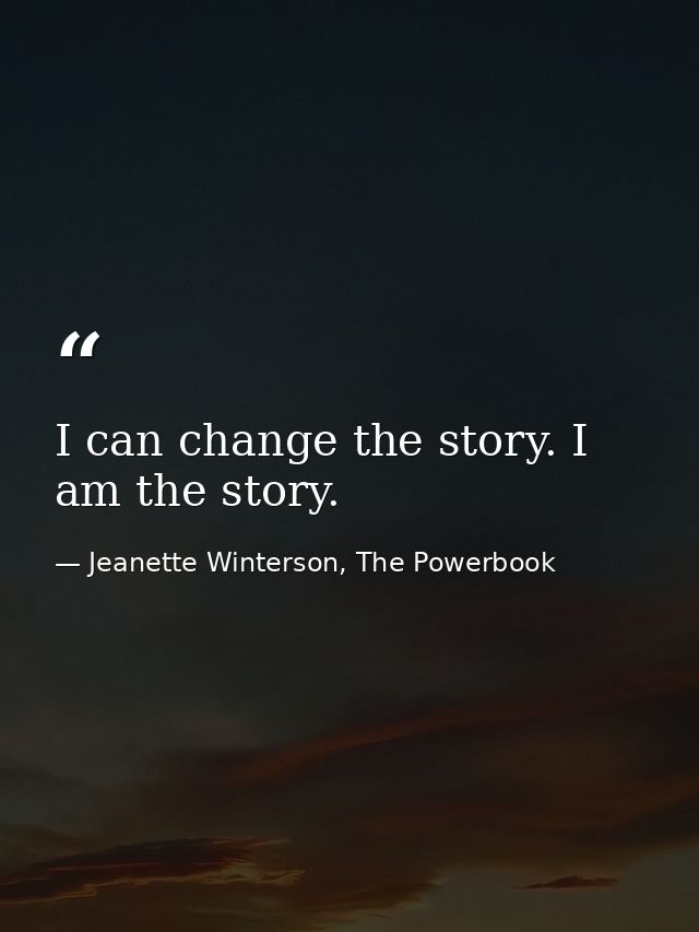 I can change the story. I am the story. — Jeanette Winterson, The Powerbook