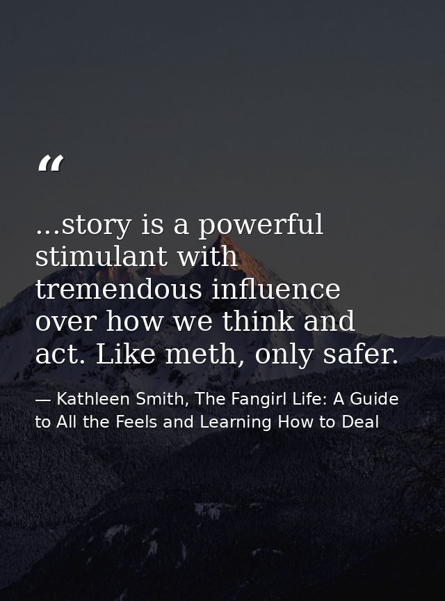 ...story is a powerful stimulant with tremendous influence over how we think and act. Like meth, only safer. — Kathleen Smith, The Fangirl Life: A Guide to All the Feels and Learning How to Deal