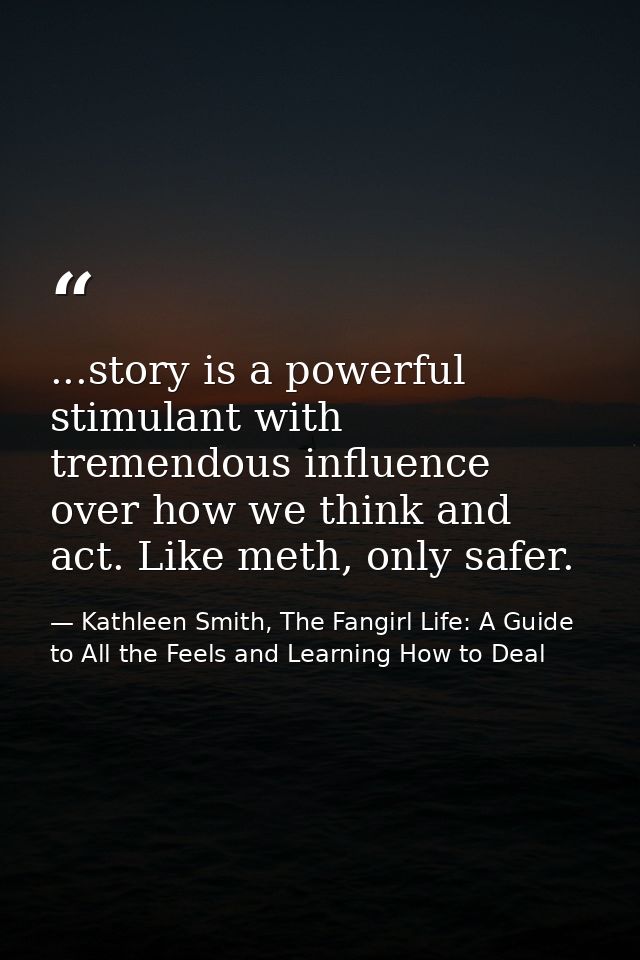 ...story is a powerful stimulant with tremendous influence over how we think and act. Like meth, only safer. — Kathleen Smith, The Fangirl Life: A Guide to All the Feels and Learning How to Deal