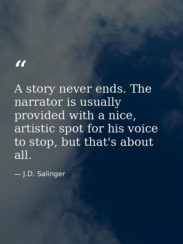A story never ends. The narrator is usually provided with a nice, artistic spot for his voice to stop, but that's about  — J.D. Salinger