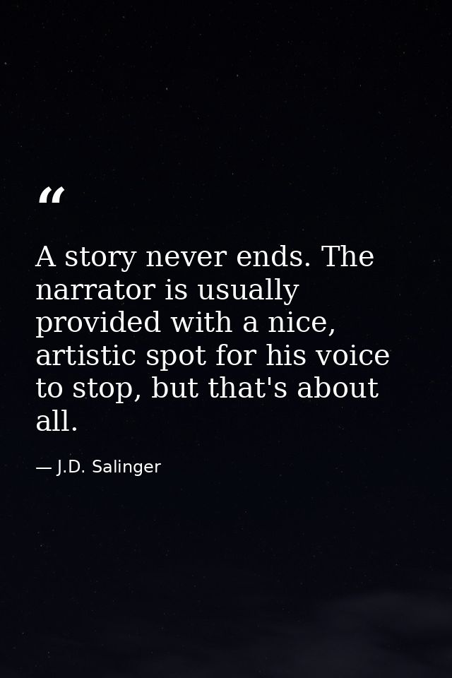 A story never ends. The narrator is usually provided with a nice, artistic spot for his voice to stop, but that's about  — J.D. Salinger