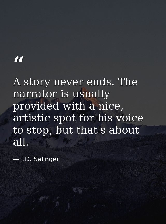 A story never ends. The narrator is usually provided with a nice, artistic spot for his voice to stop, but that's about  — J.D. Salinger