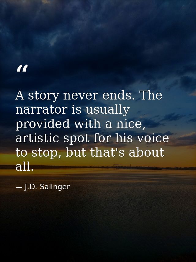 A story never ends. The narrator is usually provided with a nice, artistic spot for his voice to stop, but that's about  — J.D. Salinger