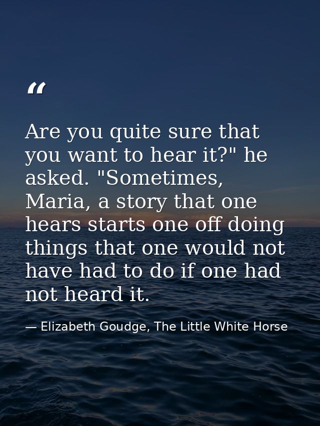 Are you quite sure that you want to hear it?" he asked. "Sometimes, Maria, a story that one hears starts one off doing t — Elizabeth Goudge, The Little White Horse