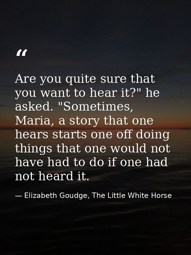Are you quite sure that you want to hear it?" he asked. "Sometimes, Maria, a story that one hears starts one off doing t — Elizabeth Goudge, The Little White Horse