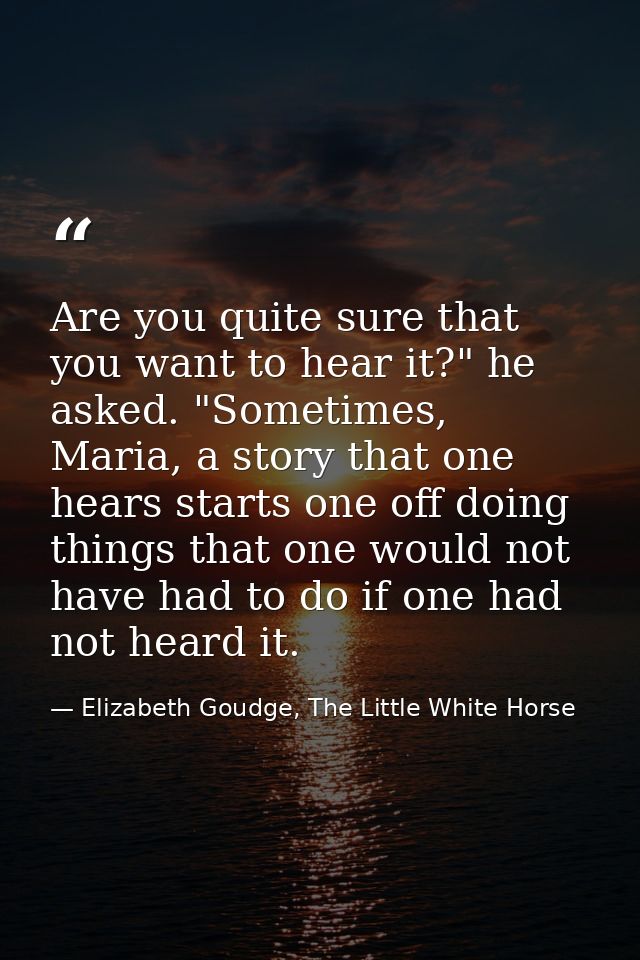 Are you quite sure that you want to hear it?" he asked. "Sometimes, Maria, a story that one hears starts one off doing t — Elizabeth Goudge, The Little White Horse
