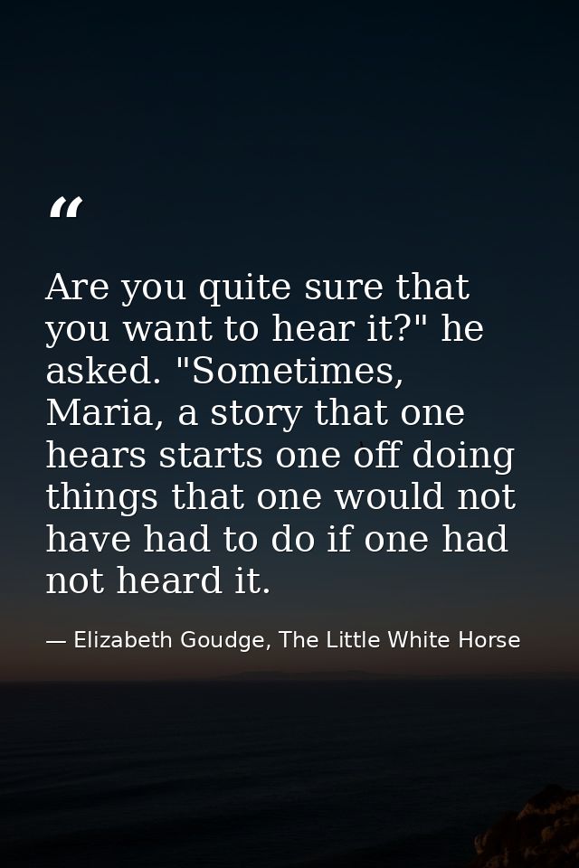 Are you quite sure that you want to hear it?" he asked. "Sometimes, Maria, a story that one hears starts one off doing t — Elizabeth Goudge, The Little White Horse