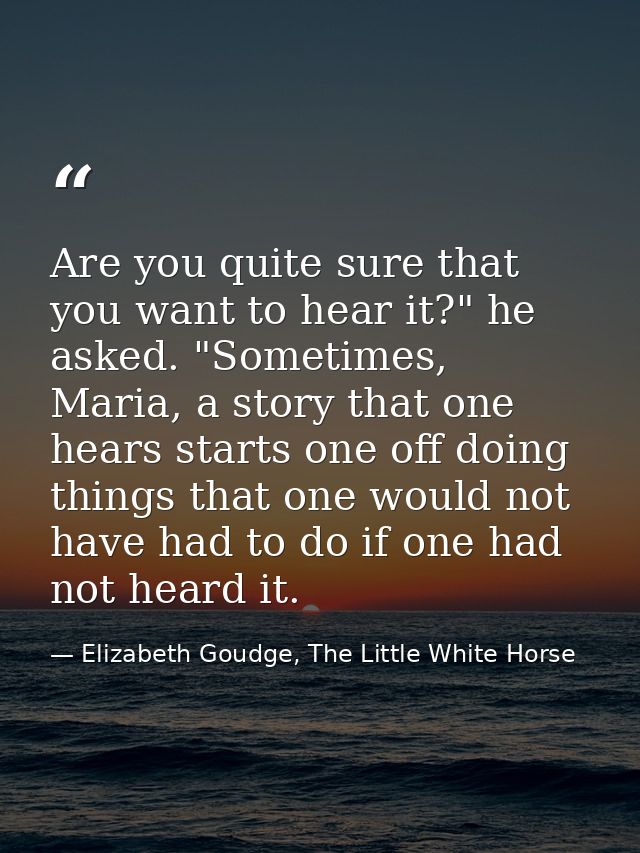 Are you quite sure that you want to hear it?" he asked. "Sometimes, Maria, a story that one hears starts one off doing t — Elizabeth Goudge, The Little White Horse