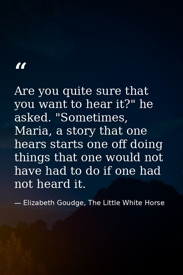Are you quite sure that you want to hear it?" he asked. "Sometimes, Maria, a story that one hears starts one off doing t — Elizabeth Goudge, The Little White Horse