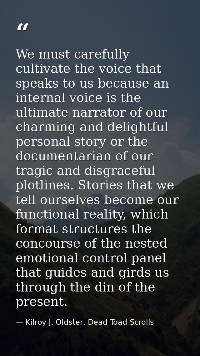 We must carefully cultivate the voice that speaks to us because an internal voice is the ultimate narrator of our charmi — Kilroy J. Oldster, Dead Toad Scrolls