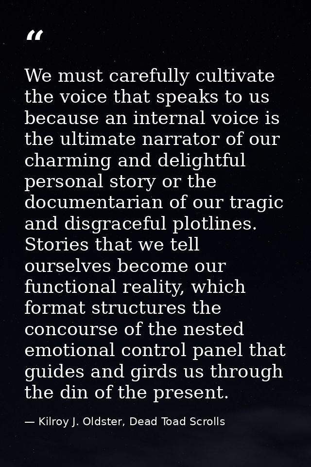 We must carefully cultivate the voice that speaks to us because an internal voice is the ultimate narrator of our charmi — Kilroy J. Oldster, Dead Toad Scrolls