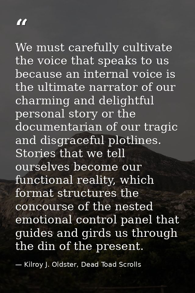 We must carefully cultivate the voice that speaks to us because an internal voice is the ultimate narrator of our charmi — Kilroy J. Oldster, Dead Toad Scrolls