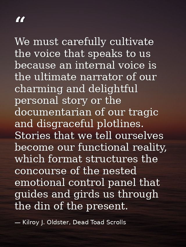 We must carefully cultivate the voice that speaks to us because an internal voice is the ultimate narrator of our charmi — Kilroy J. Oldster, Dead Toad Scrolls