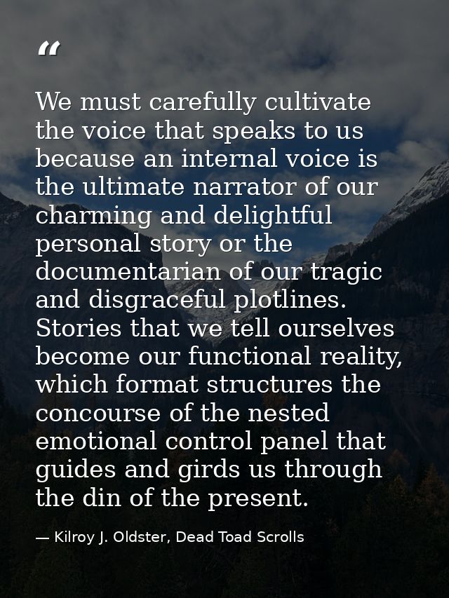 We must carefully cultivate the voice that speaks to us because an internal voice is the ultimate narrator of our charmi — Kilroy J. Oldster, Dead Toad Scrolls