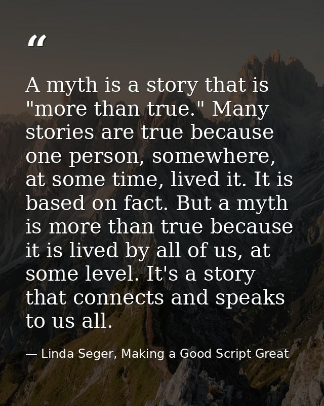 A myth is a story that is "more than true." Many stories are true because one person, somewhere, at some time, lived it. — Linda Seger, Making a Good Script Great