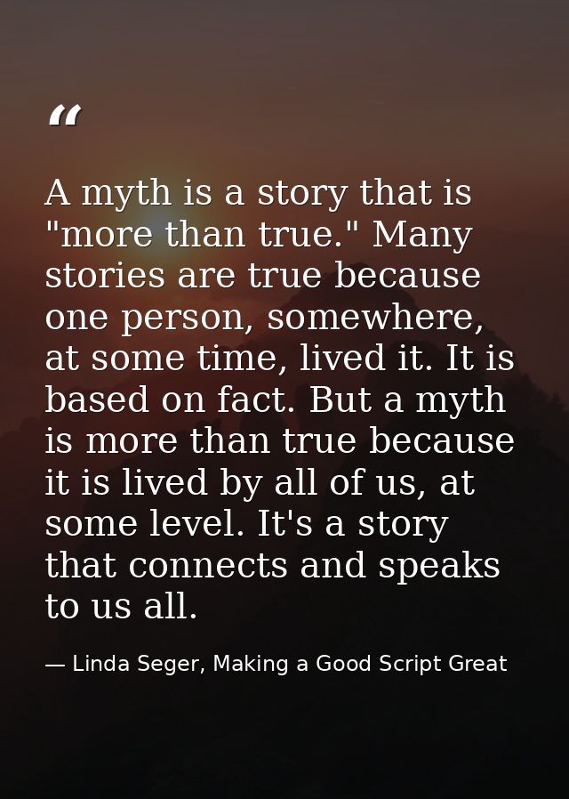 A myth is a story that is "more than true." Many stories are true because one person, somewhere, at some time, lived it. — Linda Seger, Making a Good Script Great