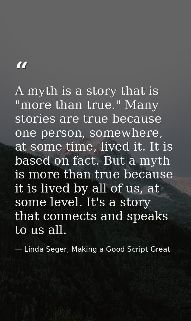 A myth is a story that is "more than true." Many stories are true because one person, somewhere, at some time, lived it. — Linda Seger, Making a Good Script Great