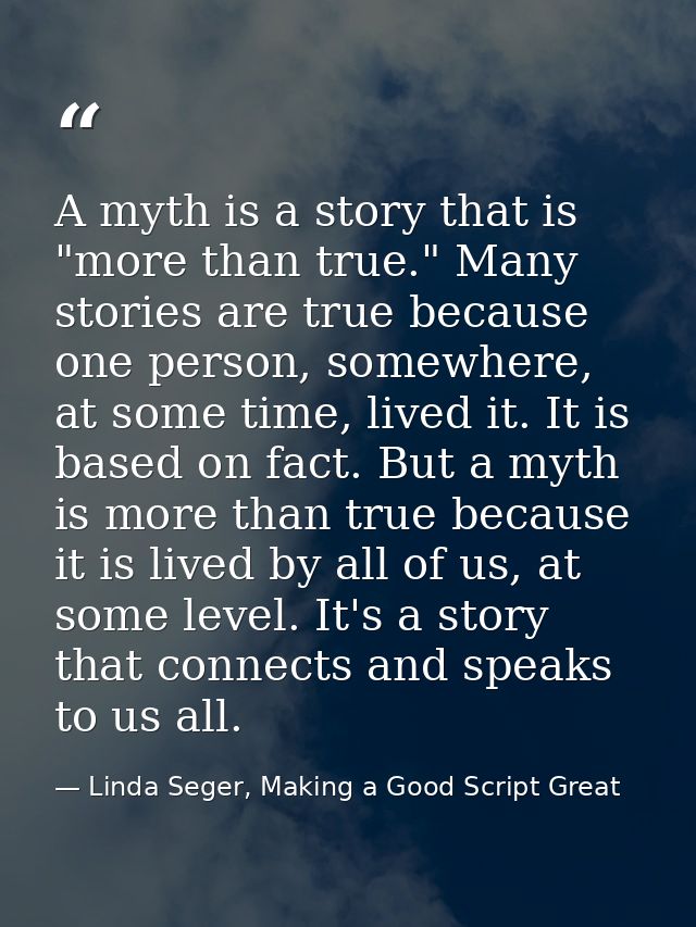 A myth is a story that is "more than true." Many stories are true because one person, somewhere, at some time, lived it. — Linda Seger, Making a Good Script Great
