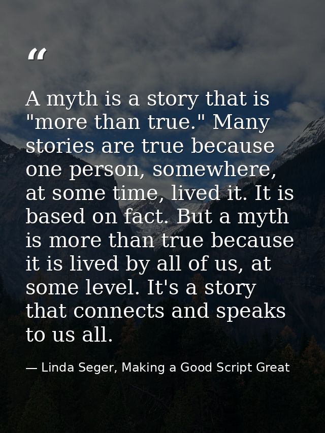 A myth is a story that is "more than true." Many stories are true because one person, somewhere, at some time, lived it. — Linda Seger, Making a Good Script Great